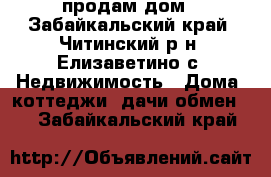 продам дом - Забайкальский край, Читинский р-н, Елизаветино с. Недвижимость » Дома, коттеджи, дачи обмен   . Забайкальский край